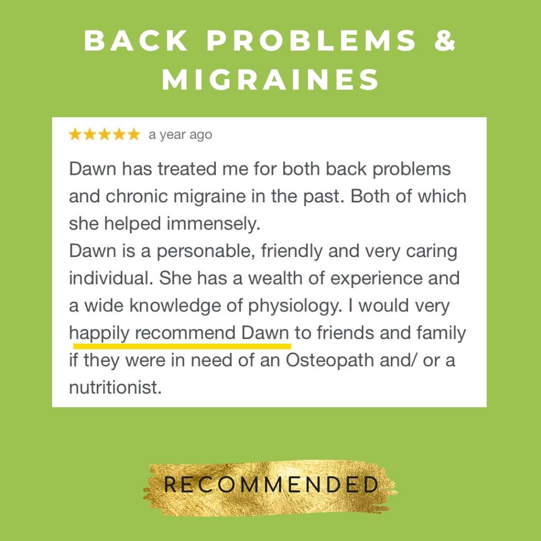 Dawn has treated me for both back problems and chronic migraine in the past. Both of which she helped immensely.
Dawn is a personable, friendly and very caring individual.   She has a wealth of experience and a wide knowledge of physiology.  I would very happily recommend Dawn to friends and family if they were in need of an Osteopath and/ or a nutritionist.